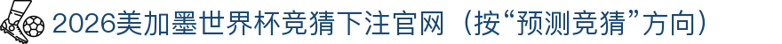 2026世界杯竞猜预测- 比分/冠军预测与数据分析